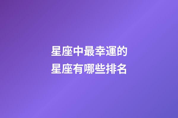星座中最幸運的星座有哪些排名-第1張-星座運勢-玄機派