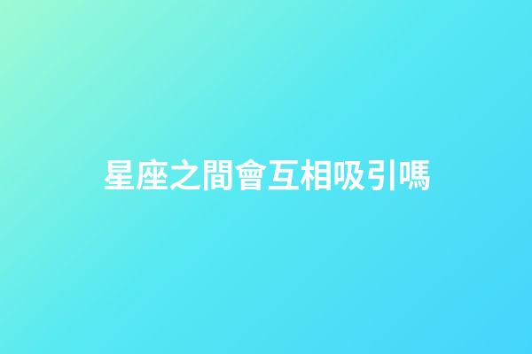 星座之間會互相吸引嗎-第1張-星座運勢-玄機派