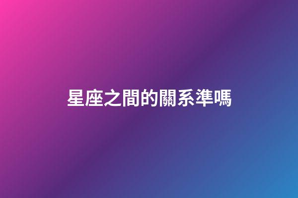 星座之間的關系準嗎-第1張-星座運勢-玄機派