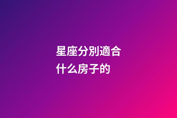 星座分別適合什么房子的-第1張-星座運勢-玄機派