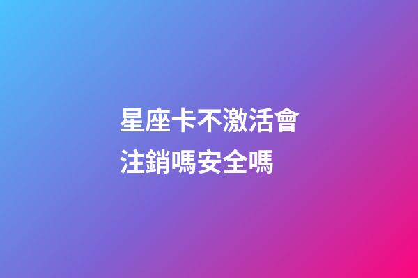 星座卡不激活會注銷嗎安全嗎-第1張-星座運勢-玄機派