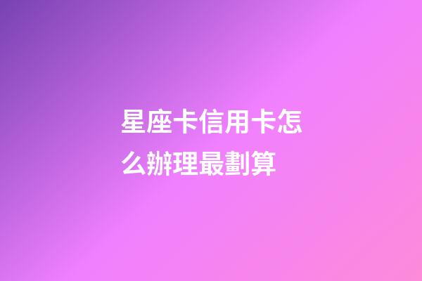 星座卡信用卡怎么辦理最劃算-第1張-星座運(yùn)勢(shì)-玄機(jī)派