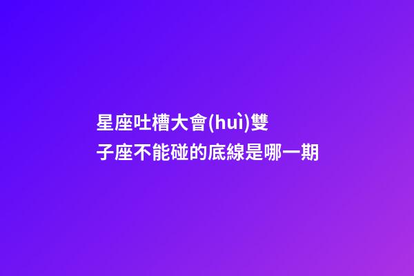 星座吐槽大會(huì)雙子座不能碰的底線是哪一期-第1張-星座運(yùn)勢(shì)-玄機(jī)派