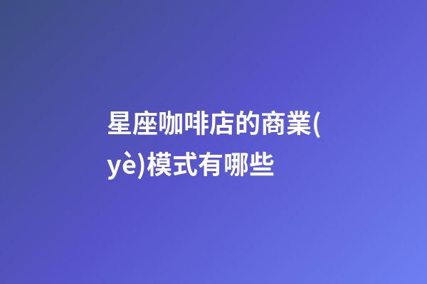 星座咖啡店的商業(yè)模式有哪些