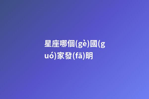星座哪個(gè)國(guó)家發(fā)眀-第1張-星座運(yùn)勢(shì)-玄機(jī)派