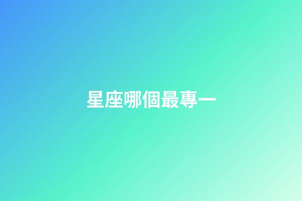 星座哪個最專一-第1張-星座運勢-玄機(jī)派