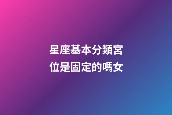 星座基本分類宮位是固定的嗎女-第1張-星座運勢-玄機派