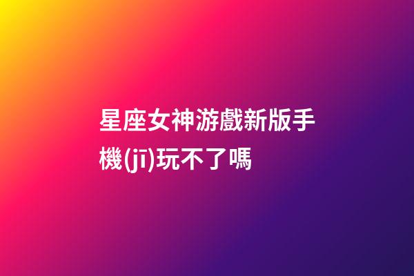 星座女神游戲新版手機(jī)玩不了嗎-第1張-星座運(yùn)勢-玄機(jī)派