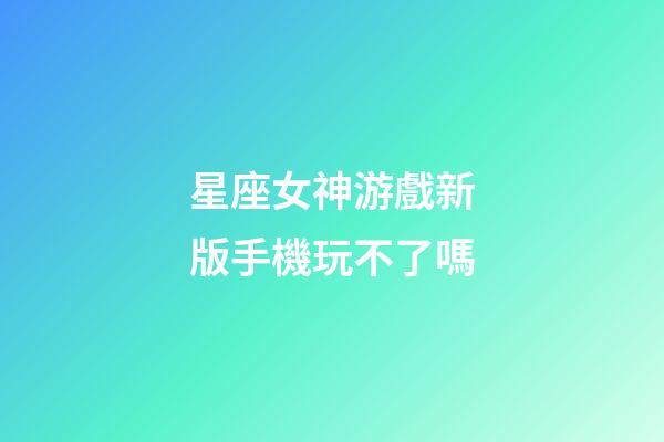 星座女神游戲新版手機玩不了嗎