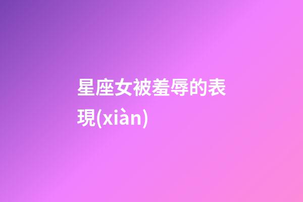 星座女被羞辱的表現(xiàn)-第1張-星座運勢-玄機派