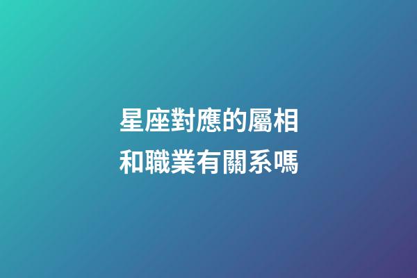 星座對應的屬相和職業有關系嗎-第1張-星座運勢-玄機派