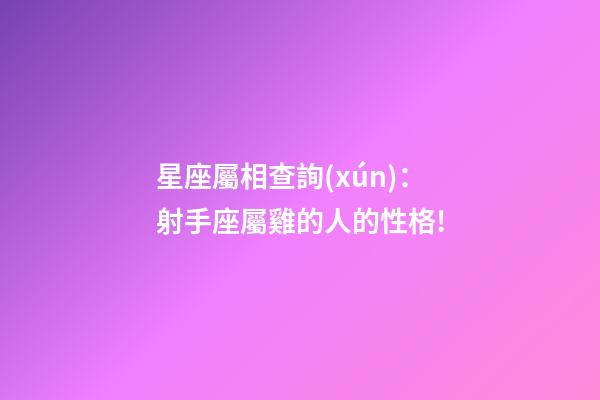 星座屬相查詢(xún)：射手座屬雞的人的性格!