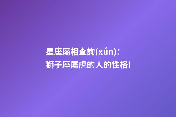 星座屬相查詢(xún)：獅子座屬虎的人的性格!