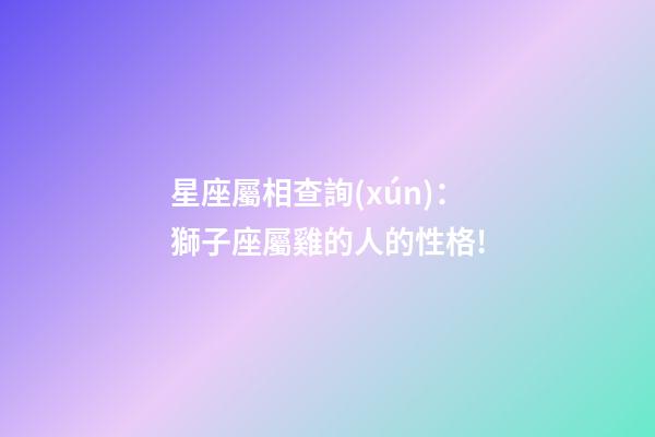 星座屬相查詢(xún)：獅子座屬雞的人的性格!