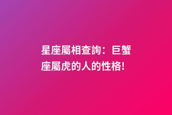 星座屬相查詢：巨蟹座屬虎的人的性格!
