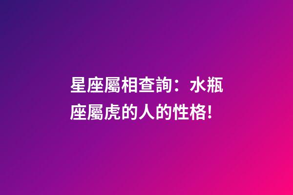 星座屬相查詢：水瓶座屬虎的人的性格!