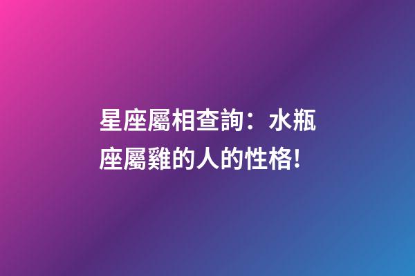 星座屬相查詢：水瓶座屬雞的人的性格!