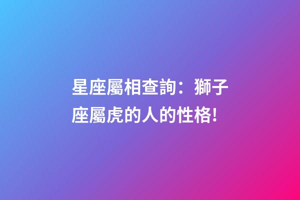 星座屬相查詢：獅子座屬虎的人的性格!