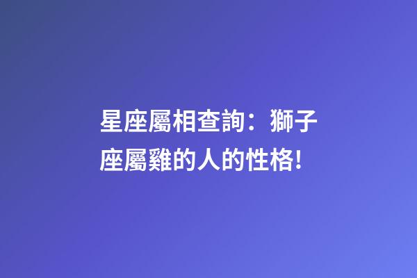 星座屬相查詢：獅子座屬雞的人的性格!
