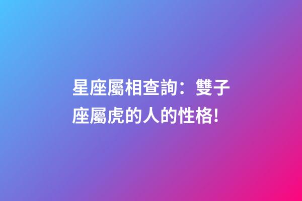星座屬相查詢：雙子座屬虎的人的性格!