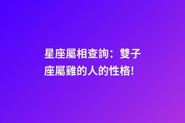 星座屬相查詢：雙子座屬雞的人的性格!