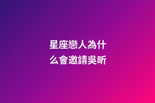 星座戀人為什么會邀請吳昕-第1張-星座運勢-玄機派
