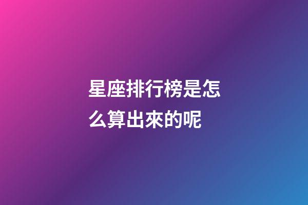 星座排行榜是怎么算出來的呢-第1張-星座運勢-玄機派