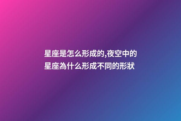 星座是怎么形成的,夜空中的星座為什么形成不同的形狀-第1張-觀點-玄機派