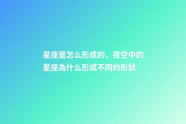 星座是怎么形成的，夜空中的星座為什么形成不同的形狀-第1張-觀點-玄機派