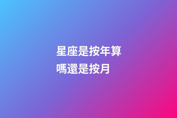 星座是按年算嗎還是按月-第1張-星座運(yùn)勢-玄機(jī)派