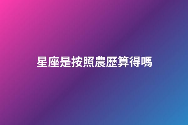 星座是按照農歷算得嗎-第1張-星座運勢-玄機派