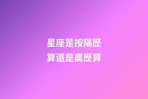 星座是按陽歷算還是農歷算（星座按陰歷算不行嗎）-第1張-星座運勢-玄機派