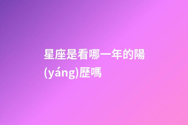 星座是看哪一年的陽(yáng)歷嗎-第1張-星座運(yùn)勢(shì)-玄機(jī)派