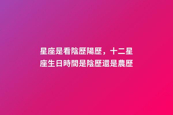 星座是看陰歷陽歷，十二星座生日時間是陰歷還是農歷