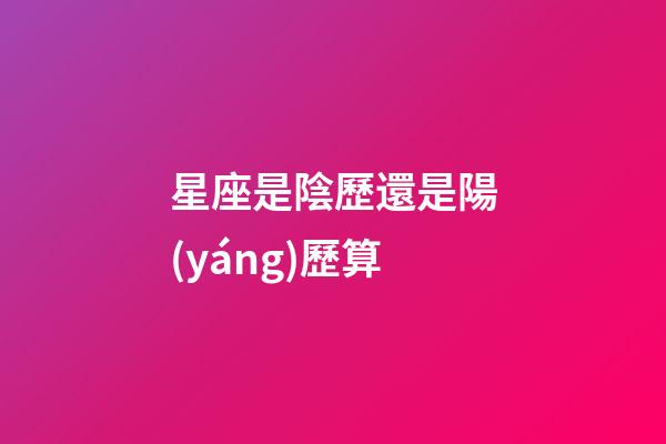星座是陰歷還是陽(yáng)歷算（星座是按身份證上的日期嗎）-第1張-星座運(yùn)勢(shì)-玄機(jī)派