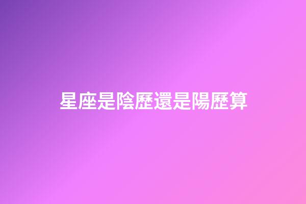 星座是陰歷還是陽歷算（星座是按身份證上的日期嗎）-第1張-星座運勢-玄機派