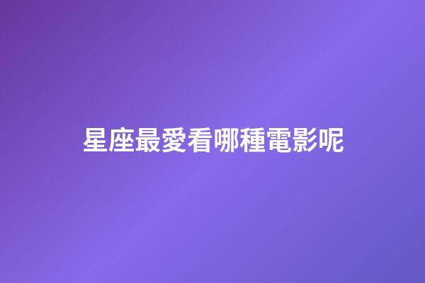 星座最愛看哪種電影呢-第1張-星座運勢-玄機派