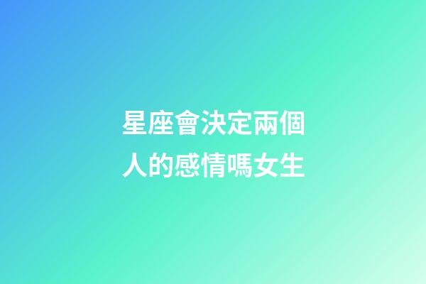 星座會決定兩個人的感情嗎女生-第1張-星座運勢-玄機派