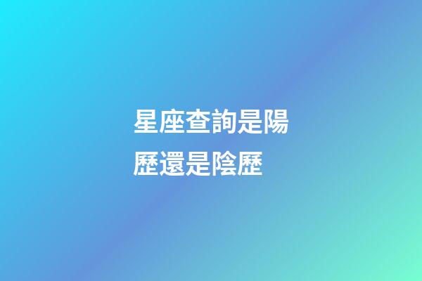 星座查詢是陽歷還是陰歷（星座是按陰歷還是陽歷）-第1張-星座運勢-玄機派