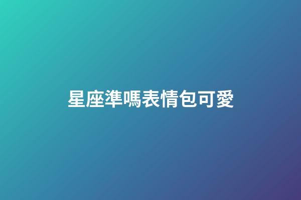 星座準嗎表情包可愛-第1張-星座運勢-玄機派