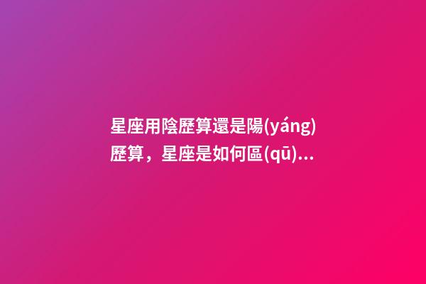星座用陰歷算還是陽(yáng)歷算，星座是如何區(qū)分的