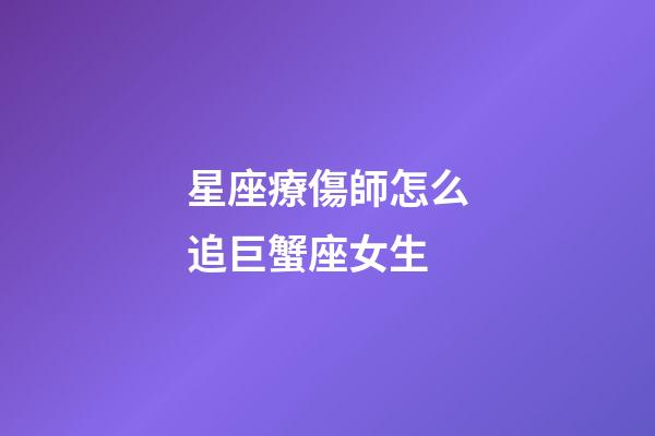 星座療傷師怎么追巨蟹座女生-第1張-星座運勢-玄機派