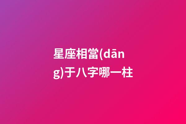 星座相當(dāng)于八字哪一柱