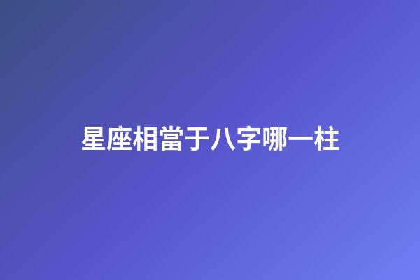 星座相當于八字哪一柱