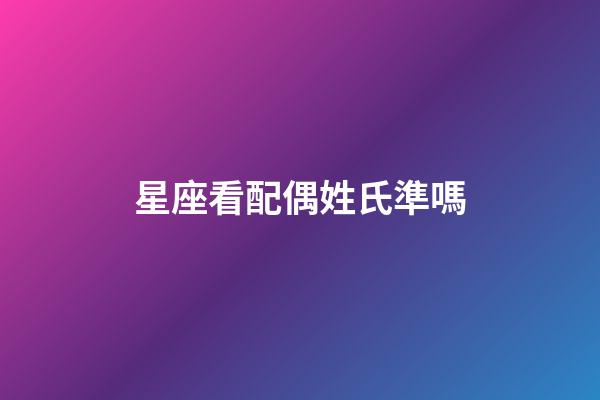 星座看配偶姓氏準嗎-第1張-星座運勢-玄機派