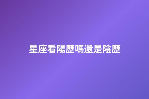 星座看陽歷嗎還是陰歷-第1張-星座運(yùn)勢(shì)-玄機(jī)派