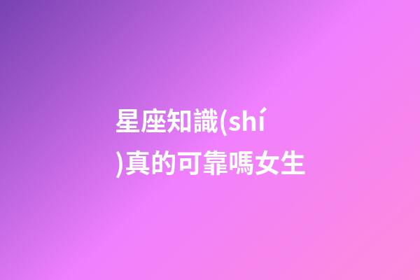 星座知識(shí)真的可靠嗎女生-第1張-星座運(yùn)勢(shì)-玄機(jī)派