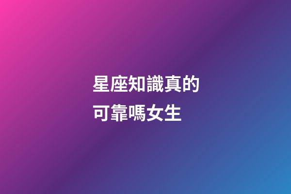 星座知識真的可靠嗎女生-第1張-星座運勢-玄機派