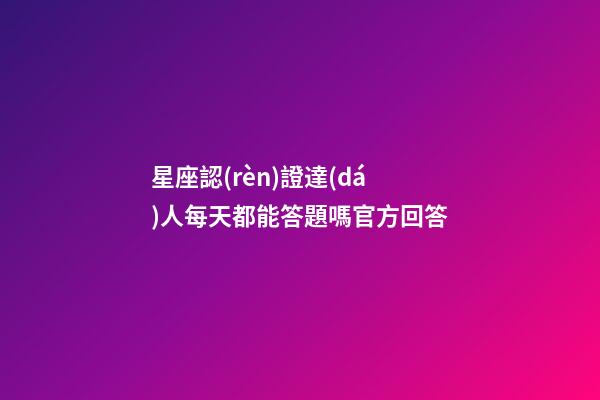 星座認(rèn)證達(dá)人每天都能答題嗎官方回答-第1張-星座運(yùn)勢-玄機(jī)派