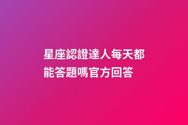 星座認證達人每天都能答題嗎官方回答-第1張-星座運勢-玄機派